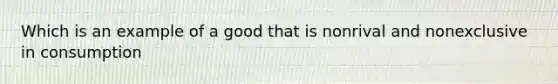 Which is an example of a good that is nonrival and nonexclusive in consumption