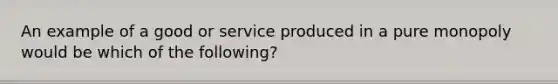 An example of a good or service produced in a pure monopoly would be which of the following?