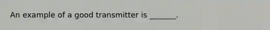 An example of a good transmitter is _______.