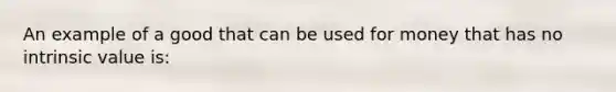 An example of a good that can be used for money that has no intrinsic value is: