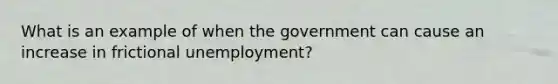 What is an example of when the government can cause an increase in frictional unemployment?