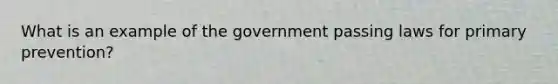 What is an example of the government passing laws for primary prevention?