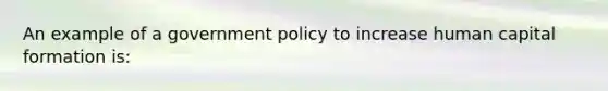 An example of a government policy to increase human capital formation is: