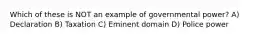 Which of these is NOT an example of governmental power? A) Declaration B) Taxation C) Eminent domain D) Police power