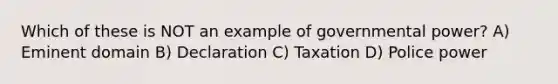 Which of these is NOT an example of governmental power? A) Eminent domain B) Declaration C) Taxation D) Police power