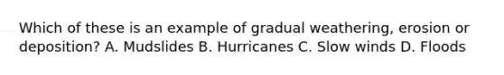 Which of these is an example of gradual weathering, erosion or deposition? A. Mudslides B. Hurricanes C. Slow winds D. Floods