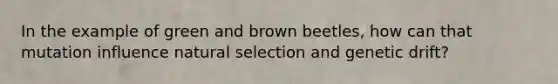 In the example of green and brown beetles, how can that mutation influence natural selection and genetic drift?