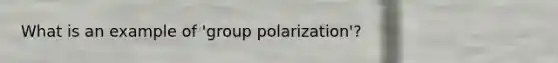 What is an example of 'group polarization'?