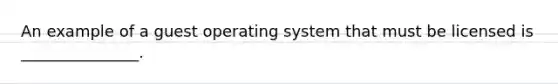 An example of a guest operating system that must be licensed is _______________.