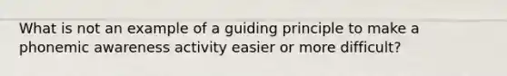 What is not an example of a guiding principle to make a phonemic awareness activity easier or more difficult?