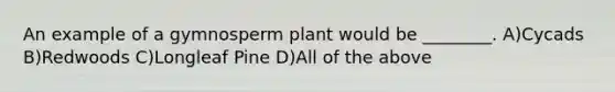 An example of a gymnosperm plant would be ________. A)Cycads B)Redwoods C)Longleaf Pine D)All of the above