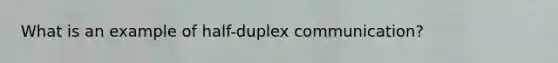 What is an example of half-duplex communication?