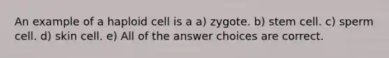 An example of a haploid cell is a a) zygote. b) stem cell. c) sperm cell. d) skin cell. e) All of the answer choices are correct.