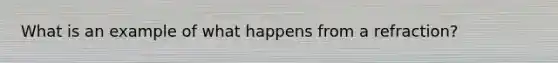 What is an example of what happens from a refraction?