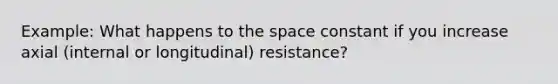 Example: What happens to the space constant if you increase axial (internal or longitudinal) resistance?