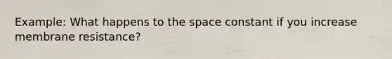 Example: What happens to the space constant if you increase membrane resistance?