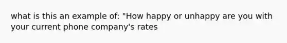 what is this an example of: "How happy or unhappy are you with your current phone company's rates