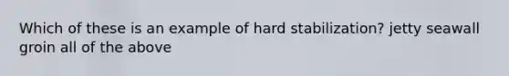 Which of these is an example of hard stabilization? jetty seawall groin all of the above