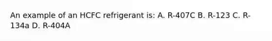 An example of an HCFC refrigerant is: A. R-407C B. R-123 C. R-134a D. R-404A