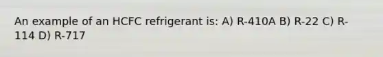 An example of an HCFC refrigerant is: A) R-410A B) R-22 C) R-114 D) R-717