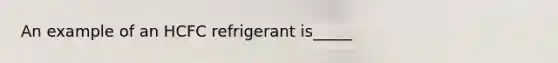 An example of an HCFC refrigerant is_____