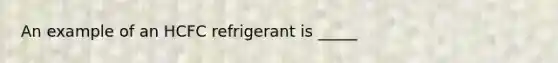 An example of an HCFC refrigerant is _____