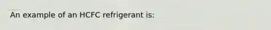 An example of an HCFC refrigerant is: