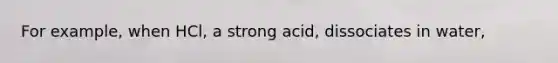 For example, when HCl, a strong acid, dissociates in water,