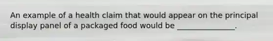 An example of a health claim that would appear on the principal display panel of a packaged food would be _______________.