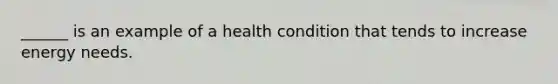 ______ is an example of a health condition that tends to increase energy needs.