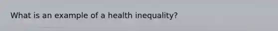 What is an example of a health inequality?