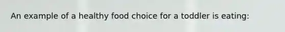 An example of a healthy food choice for a toddler is eating: