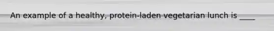 An example of a healthy, protein-laden vegetarian lunch is ____