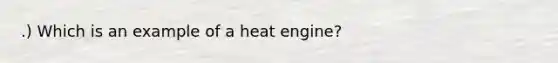 .) Which is an example of a heat engine?