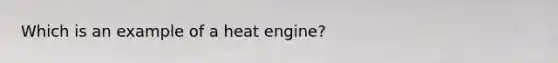 Which is an example of a heat engine?