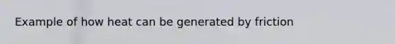 Example of how heat can be generated by friction