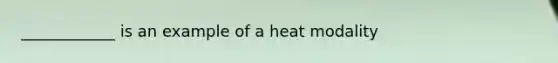 ____________ is an example of a heat modality