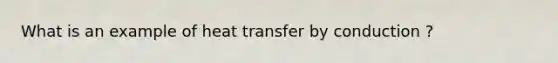 What is an example of heat transfer by conduction ?