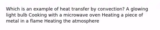 Which is an example of heat transfer by convection? A glowing light bulb Cooking with a microwave oven Heating a piece of metal in a flame Heating the atmosphere