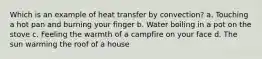 Which is an example of heat transfer by convection? a. Touching a hot pan and burning your finger b. Water boiling in a pot on the stove c. Feeling the warmth of a campfire on your face d. The sun warming the roof of a house