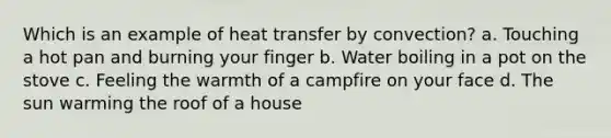 Which is an example of heat transfer by convection? a. Touching a hot pan and burning your finger b. Water boiling in a pot on the stove c. Feeling the warmth of a campfire on your face d. The sun warming the roof of a house