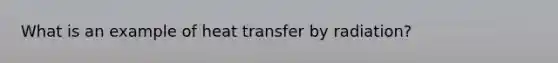 What is an example of heat transfer by radiation?