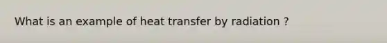 What is an example of heat transfer by radiation ?