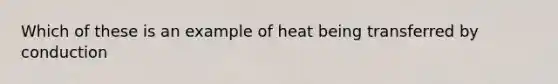 Which of these is an example of heat being transferred by conduction