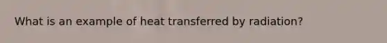 What is an example of heat transferred by radiation?