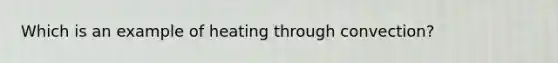 Which is an example of heating through convection?