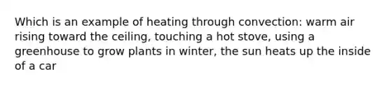 Which is an example of heating through convection: warm air rising toward the ceiling, touching a hot stove, using a greenhouse to grow plants in winter, the sun heats up the inside of a car