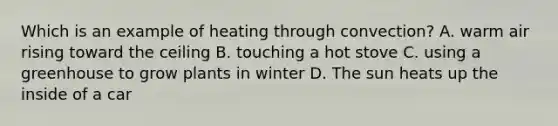 Which is an example of heating through convection? A. warm air rising toward the ceiling B. touching a hot stove C. using a greenhouse to grow plants in winter D. The sun heats up the inside of a car