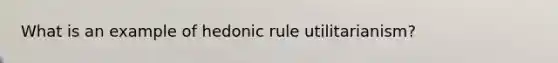 What is an example of hedonic rule utilitarianism?