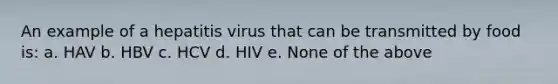 An example of a hepatitis virus that can be transmitted by food is: a. HAV b. HBV c. HCV d. HIV e. None of the above